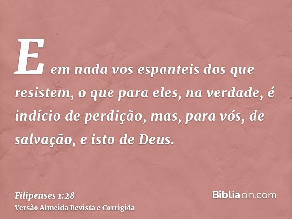 E em nada vos espanteis dos que resistem, o que para eles, na verdade, é indício de perdição, mas, para vós, de salvação, e isto de Deus.