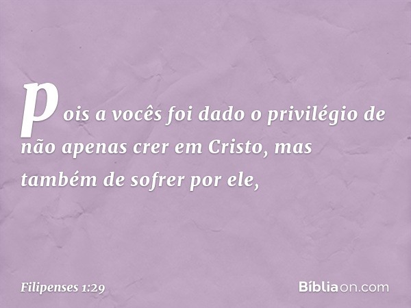 pois a vocês foi dado o privilégio de não apenas crer em Cristo, mas também de sofrer por ele, -- Filipenses 1:29