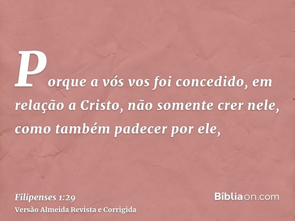 Porque a vós vos foi concedido, em relação a Cristo, não somente crer nele, como também padecer por ele,