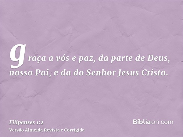 graça a vós e paz, da parte de Deus, nosso Pai, e da do Senhor Jesus Cristo.