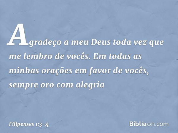 Agradeço a meu Deus toda vez que me lembro de vocês. Em todas as minhas orações em favor de vocês, sempre oro com alegria -- Filipenses 1:3-4