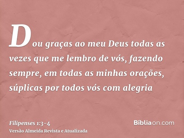 Dou graças ao meu Deus todas as vezes que me lembro de vós,fazendo sempre, em todas as minhas orações, súplicas por todos vós com alegria