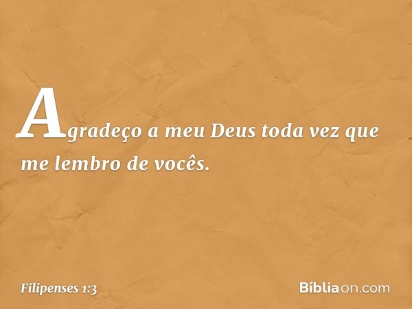 Agradeço a meu Deus toda vez que me lembro de vocês. -- Filipenses 1:3