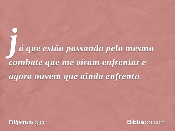 já que estão passando pelo mesmo combate que me viram enfrentar e agora ouvem que ainda enfrento. -- Filipenses 1:30