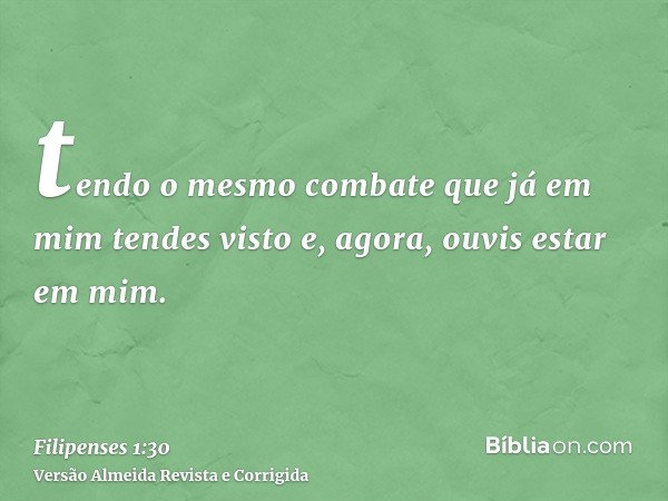tendo o mesmo combate que já em mim tendes visto e, agora, ouvis estar em mim.