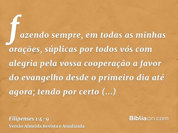 fazendo sempre, em todas as minhas orações, súplicas por todos vós com alegriapela vossa cooperação a favor do evangelho desde o primeiro dia até agora;tendo po