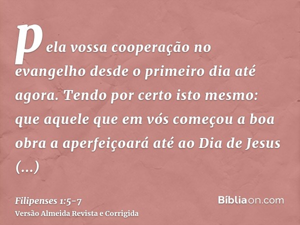 pela vossa cooperação no evangelho desde o primeiro dia até agora.Tendo por certo isto mesmo: que aquele que em vós começou a boa obra a aperfeiçoará até ao Dia