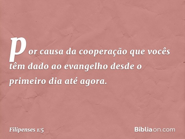 por causa da cooperação que vocês têm dado ao evangelho desde o primeiro dia até agora. -- Filipenses 1:5