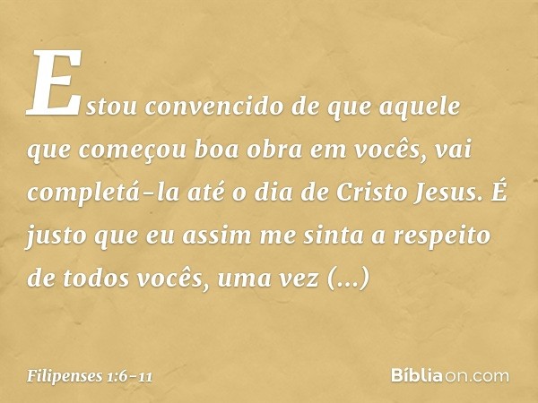 Estou convencido de que aquele que começou boa obra em vocês, vai completá-la até o dia de Cristo Jesus. É justo que eu assim me sinta a respeito de todos vocês