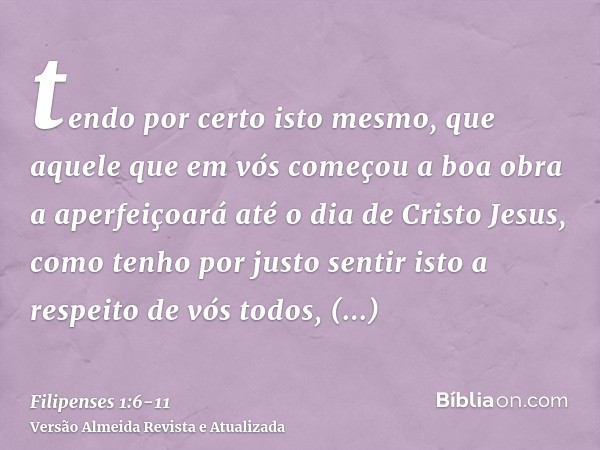 tendo por certo isto mesmo, que aquele que em vós começou a boa obra a aperfeiçoará até o dia de Cristo Jesus,como tenho por justo sentir isto a respeito de vós