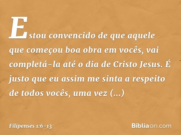 Estou convencido de que aquele que começou boa obra em vocês, vai completá-la até o dia de Cristo Jesus. É justo que eu assim me sinta a respeito de todos vocês