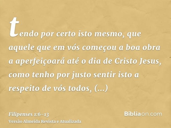 tendo por certo isto mesmo, que aquele que em vós começou a boa obra a aperfeiçoará até o dia de Cristo Jesus,como tenho por justo sentir isto a respeito de vós