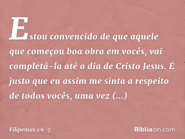 Estou convencido de que aquele que começou boa obra em vocês, vai completá-la até o dia de Cristo Jesus. É justo que eu assim me sinta a respeito de todos vocês