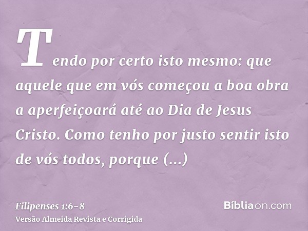 Tendo por certo isto mesmo: que aquele que em vós começou a boa obra a aperfeiçoará até ao Dia de Jesus Cristo.Como tenho por justo sentir isto de vós todos, po