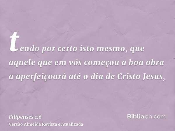 tendo por certo isto mesmo, que aquele que em vós começou a boa obra a aperfeiçoará até o dia de Cristo Jesus,