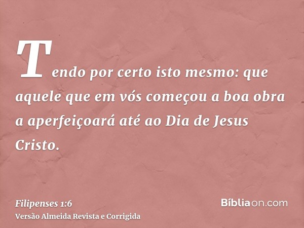 Tendo por certo isto mesmo: que aquele que em vós começou a boa obra a aperfeiçoará até ao Dia de Jesus Cristo.