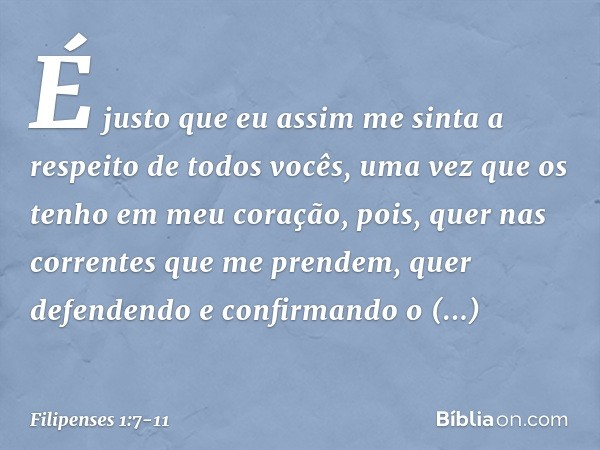 É justo que eu assim me sinta a respeito de todos vocês, uma vez que os tenho em meu coração, pois, quer nas correntes que me prendem, quer defendendo e confirm