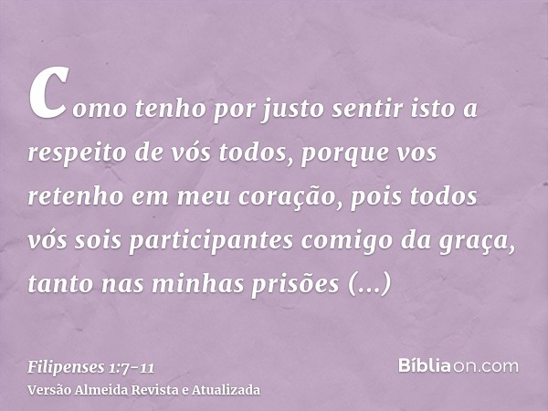 como tenho por justo sentir isto a respeito de vós todos, porque vos retenho em meu coração, pois todos vós sois participantes comigo da graça, tanto nas minhas