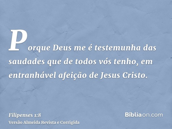 Porque Deus me é testemunha das saudades que de todos vós tenho, em entranhável afeição de Jesus Cristo.
