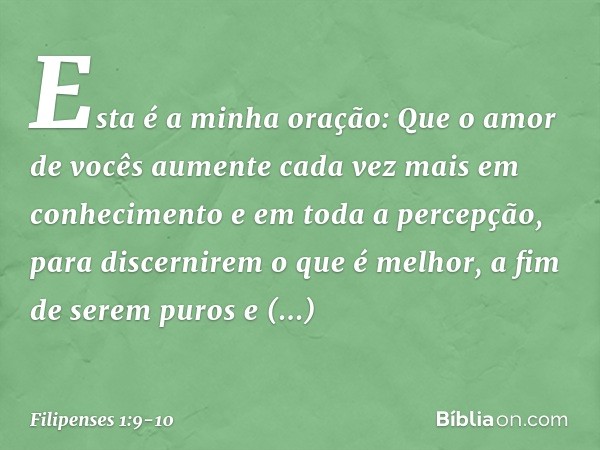 Esta é a minha oração: Que o amor de vocês aumente cada vez mais em conhecimento e em toda a percepção, para discernirem o que é melhor, a fim de serem puros e 