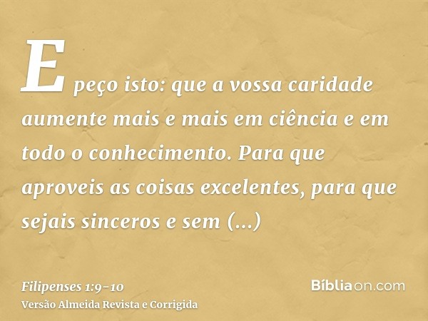 E peço isto: que a vossa caridade aumente mais e mais em ciência e em todo o conhecimento.Para que aproveis as coisas excelentes, para que sejais sinceros e sem