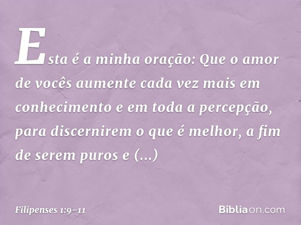 Esta é a minha oração: Que o amor de vocês aumente cada vez mais em conhecimento e em toda a percepção, para discernirem o que é melhor, a fim de serem puros e 