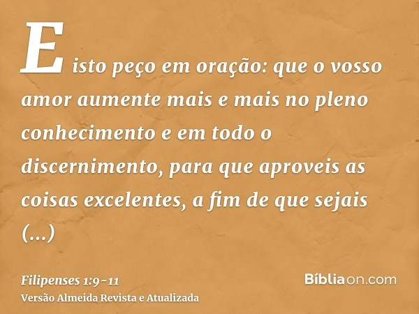 E isto peço em oração: que o vosso amor aumente mais e mais no pleno conhecimento e em todo o discernimento,para que aproveis as coisas excelentes, a fim de que