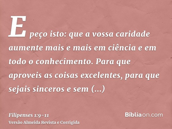 E peço isto: que a vossa caridade aumente mais e mais em ciência e em todo o conhecimento.Para que aproveis as coisas excelentes, para que sejais sinceros e sem