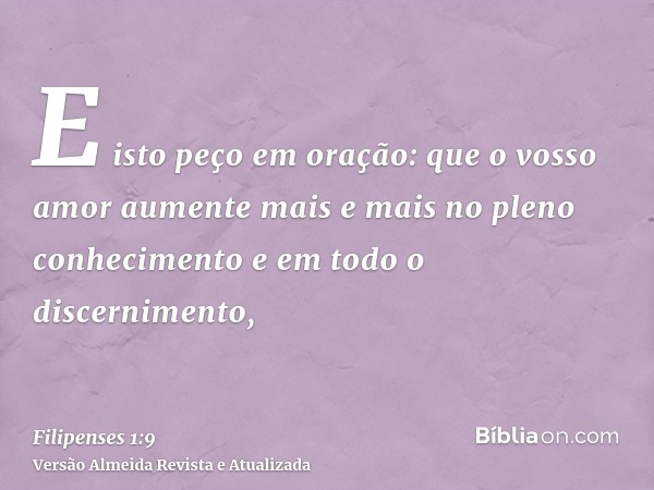 E isto peço em oração: que o vosso amor aumente mais e mais no pleno conhecimento e em todo o discernimento,