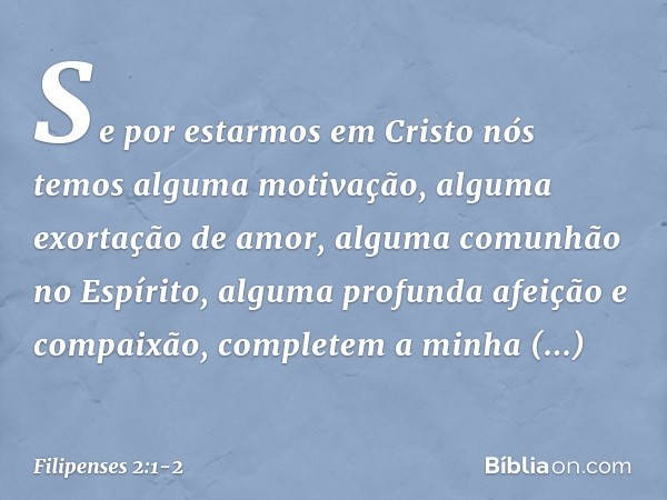 Se por estarmos em Cristo nós temos alguma motivação, alguma exortação de amor, alguma comunhão no Espírito, alguma profunda afeição e compaixão, completem a mi