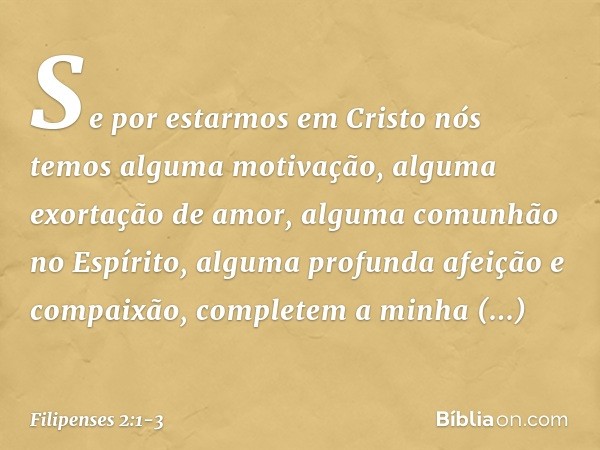 Se por estarmos em Cristo nós temos alguma motivação, alguma exortação de amor, alguma comunhão no Espírito, alguma profunda afeição e compaixão, completem a mi