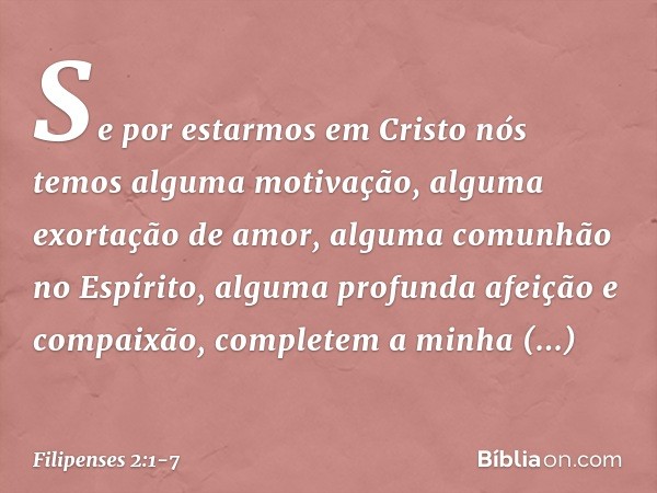 Se por estarmos em Cristo nós temos alguma motivação, alguma exortação de amor, alguma comunhão no Espírito, alguma profunda afeição e compaixão, completem a mi