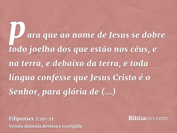 para que ao nome de Jesus se dobre todo joelho dos que estão nos céus, e na terra, e debaixo da terra,e toda língua confesse que Jesus Cristo é o Senhor, para g