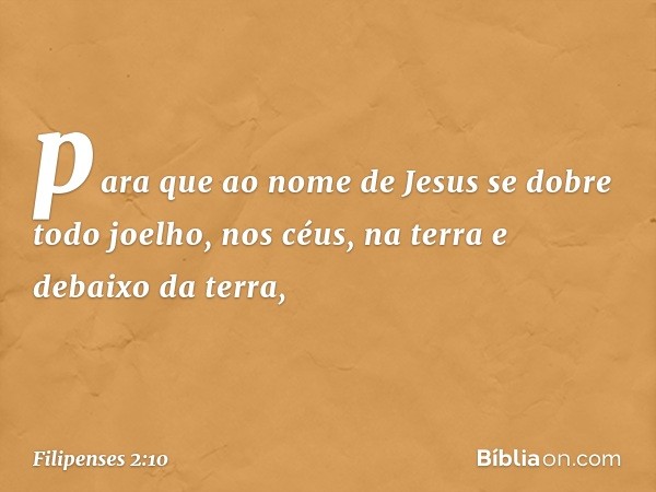 para que ao nome de Jesus
se dobre todo joelho,
nos céus, na terra
e debaixo da terra, -- Filipenses 2:10