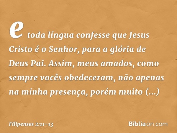 e toda língua confesse que Jesus Cristo é o Senhor,
para a glória de Deus Pai. Assim, meus amados, como sempre vocês obedeceram, não apenas na minha presença, p