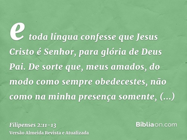 e toda língua confesse que Jesus Cristo é Senhor, para glória de Deus Pai.De sorte que, meus amados, do modo como sempre obedecestes, não como na minha presença