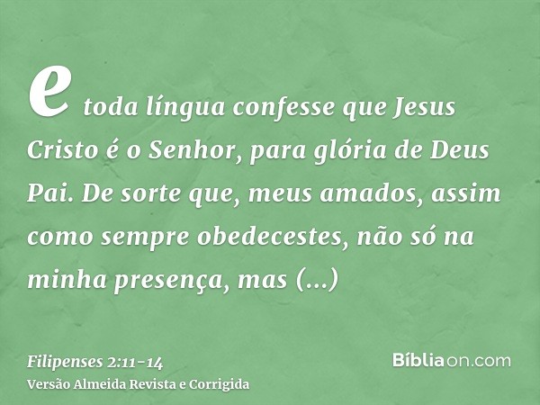 e toda língua confesse que Jesus Cristo é o Senhor, para glória de Deus Pai.De sorte que, meus amados, assim como sempre obedecestes, não só na minha presença, 
