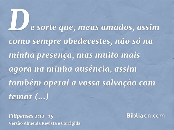 De sorte que, meus amados, assim como sempre obedecestes, não só na minha presença, mas muito mais agora na minha ausência, assim também operai a vossa salvação