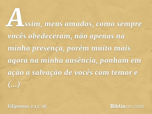 Assim, meus amados, como sempre vocês obedeceram, não apenas na minha presença, porém muito mais agora na minha ausência, ponham em ação a salvação de vocês com