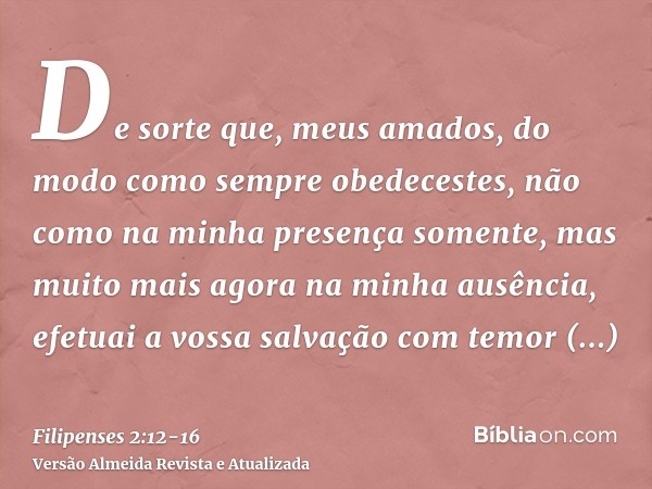 De sorte que, meus amados, do modo como sempre obedecestes, não como na minha presença somente, mas muito mais agora na minha ausência, efetuai a vossa salvação