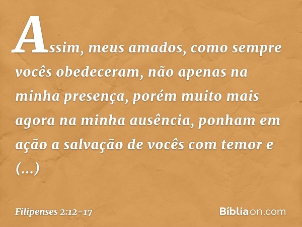 Assim, meus amados, como sempre vocês obedeceram, não apenas na minha presença, porém muito mais agora na minha ausência, ponham em ação a salvação de vocês com