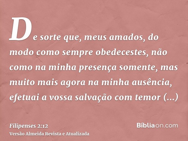 De sorte que, meus amados, do modo como sempre obedecestes, não como na minha presença somente, mas muito mais agora na minha ausência, efetuai a vossa salvação