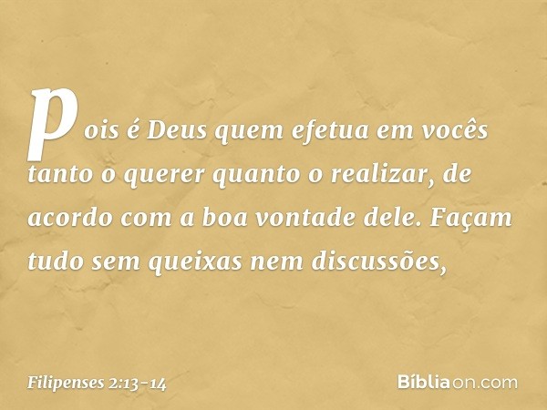 pois é Deus quem efetua em vocês tanto o querer quanto o realizar, de acordo com a boa vontade dele. Façam tudo sem queixas nem discussões, -- Filipenses 2:13-1