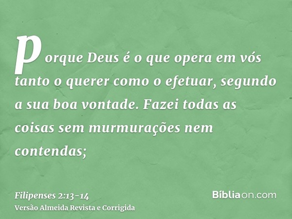 porque Deus é o que opera em vós tanto o querer como o efetuar, segundo a sua boa vontade.Fazei todas as coisas sem murmurações nem contendas;