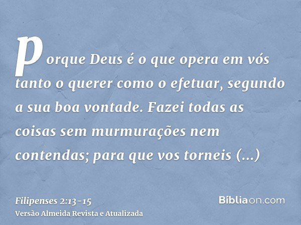 porque Deus é o que opera em vós tanto o querer como o efetuar, segundo a sua boa vontade.Fazei todas as coisas sem murmurações nem contendas;para que vos torne