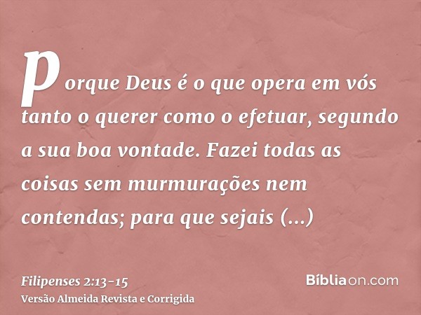 porque Deus é o que opera em vós tanto o querer como o efetuar, segundo a sua boa vontade.Fazei todas as coisas sem murmurações nem contendas;para que sejais ir