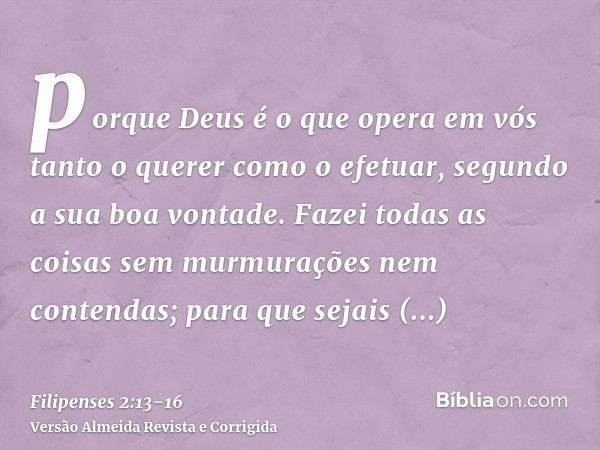 porque Deus é o que opera em vós tanto o querer como o efetuar, segundo a sua boa vontade.Fazei todas as coisas sem murmurações nem contendas;para que sejais ir