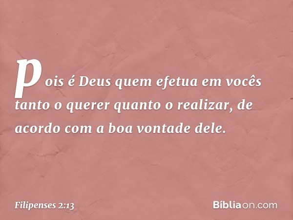 pois é Deus quem efetua em vocês tanto o querer quanto o realizar, de acordo com a boa vontade dele. -- Filipenses 2:13