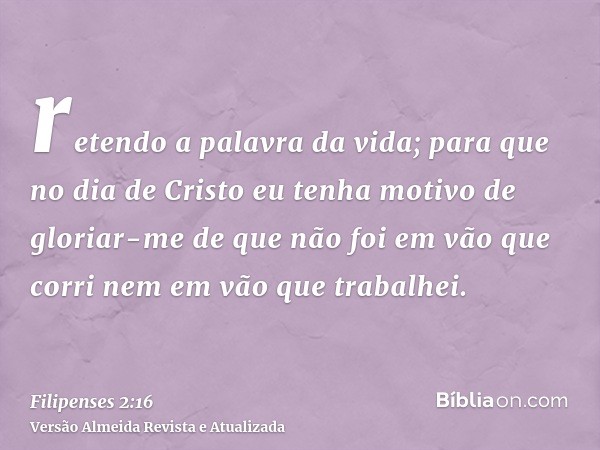 retendo a palavra da vida; para que no dia de Cristo eu tenha motivo de gloriar-me de que não foi em vão que corri nem em vão que trabalhei.