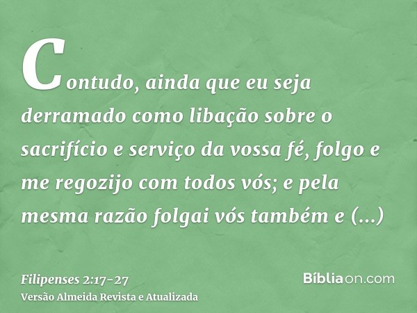 Contudo, ainda que eu seja derramado como libação sobre o sacrifício e serviço da vossa fé, folgo e me regozijo com todos vós;e pela mesma razão folgai vós tamb